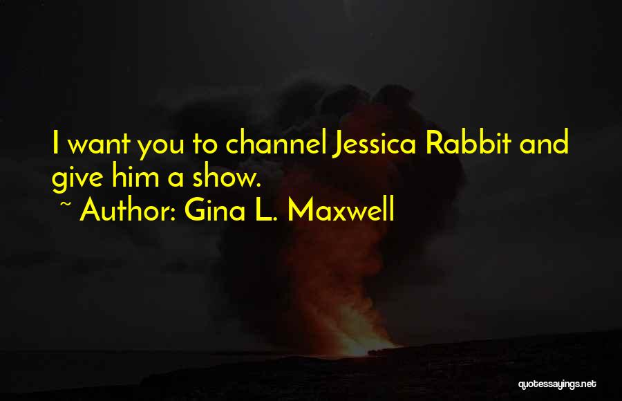 Gina L. Maxwell Quotes: I Want You To Channel Jessica Rabbit And Give Him A Show.