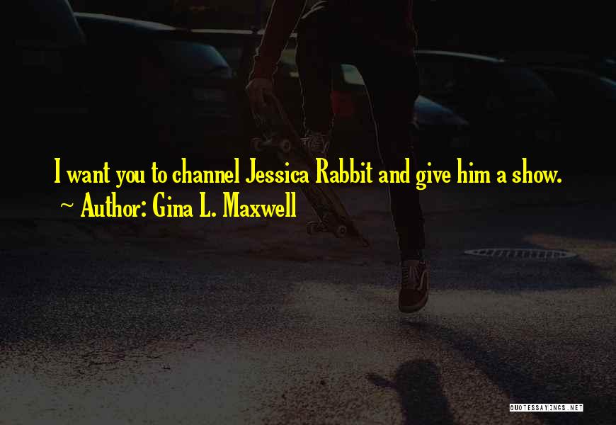 Gina L. Maxwell Quotes: I Want You To Channel Jessica Rabbit And Give Him A Show.