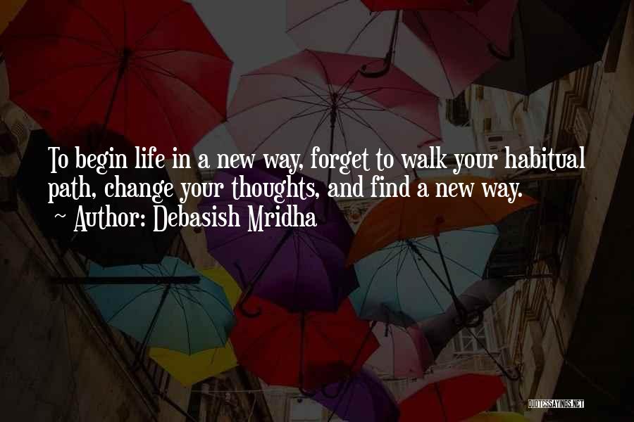 Debasish Mridha Quotes: To Begin Life In A New Way, Forget To Walk Your Habitual Path, Change Your Thoughts, And Find A New