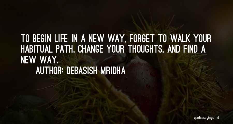 Debasish Mridha Quotes: To Begin Life In A New Way, Forget To Walk Your Habitual Path, Change Your Thoughts, And Find A New