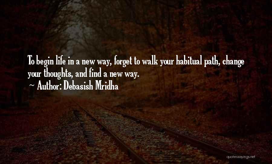 Debasish Mridha Quotes: To Begin Life In A New Way, Forget To Walk Your Habitual Path, Change Your Thoughts, And Find A New