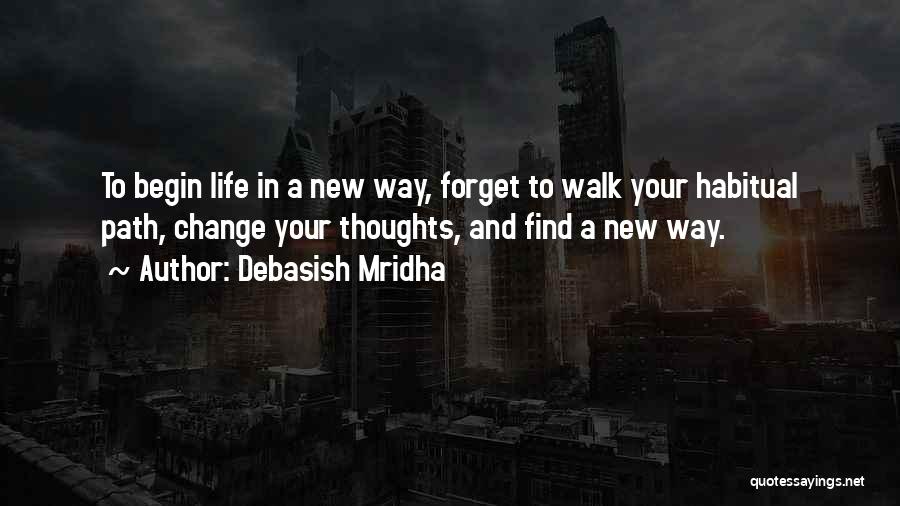 Debasish Mridha Quotes: To Begin Life In A New Way, Forget To Walk Your Habitual Path, Change Your Thoughts, And Find A New