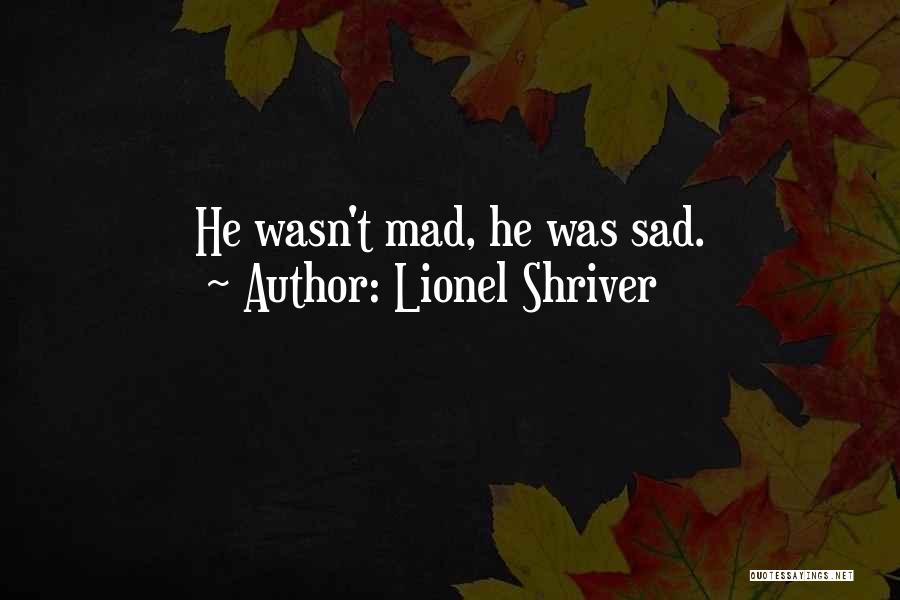 Lionel Shriver Quotes: He Wasn't Mad, He Was Sad.