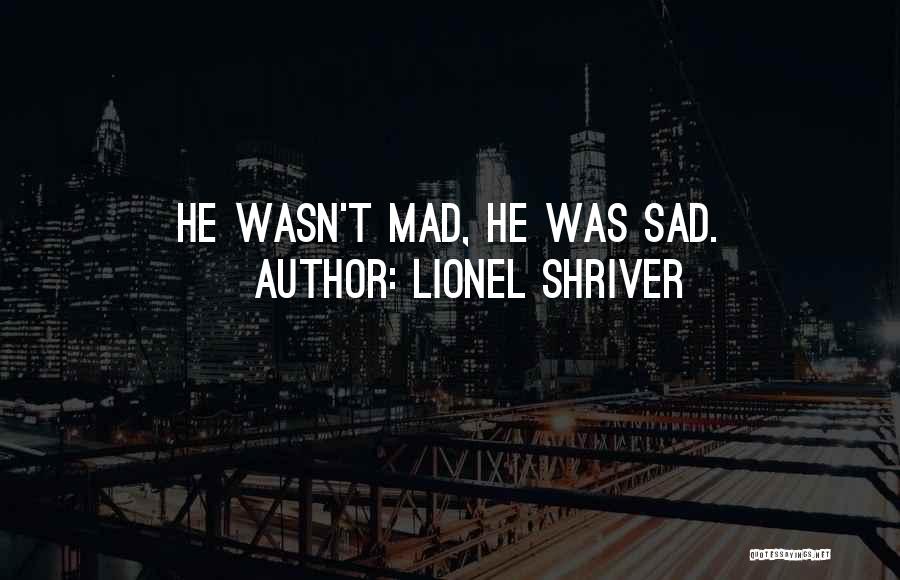 Lionel Shriver Quotes: He Wasn't Mad, He Was Sad.