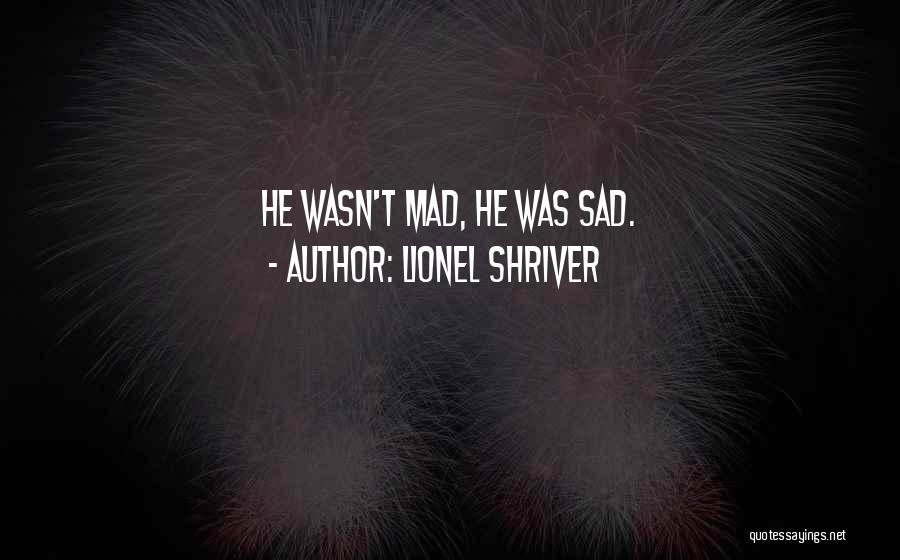 Lionel Shriver Quotes: He Wasn't Mad, He Was Sad.