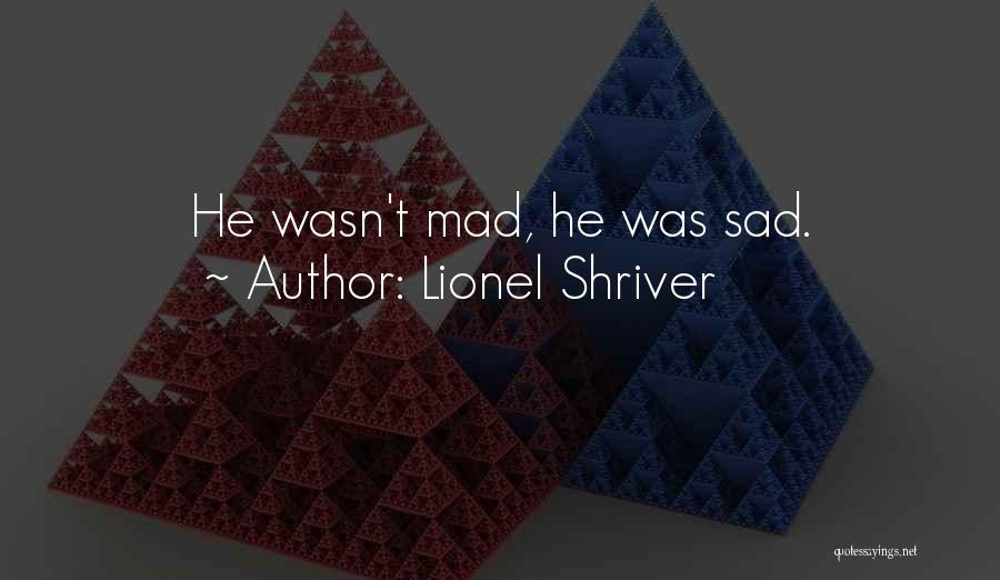 Lionel Shriver Quotes: He Wasn't Mad, He Was Sad.