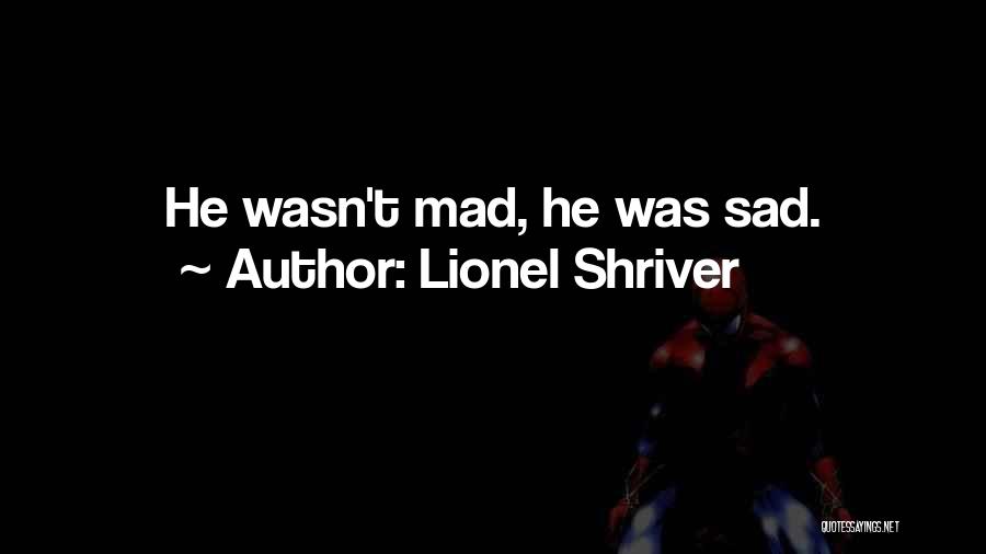 Lionel Shriver Quotes: He Wasn't Mad, He Was Sad.