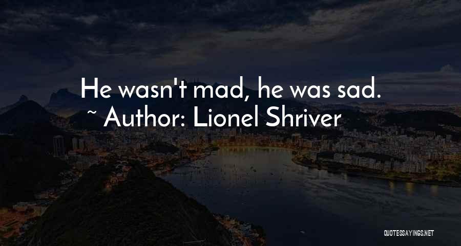 Lionel Shriver Quotes: He Wasn't Mad, He Was Sad.