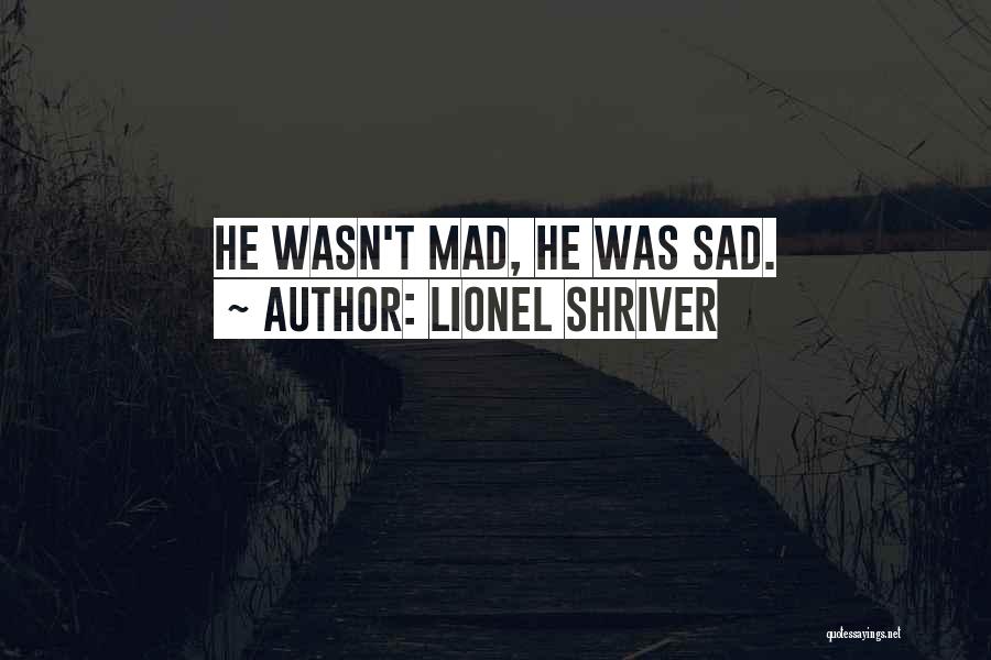 Lionel Shriver Quotes: He Wasn't Mad, He Was Sad.