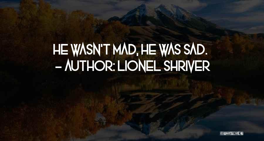 Lionel Shriver Quotes: He Wasn't Mad, He Was Sad.