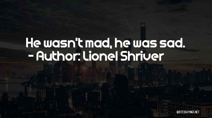 Lionel Shriver Quotes: He Wasn't Mad, He Was Sad.