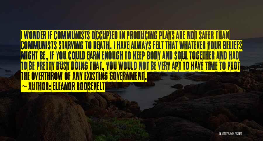 Eleanor Roosevelt Quotes: I Wonder If Communists Occupied In Producing Plays Are Not Safer Than Communists Starving To Death. I Have Always Felt