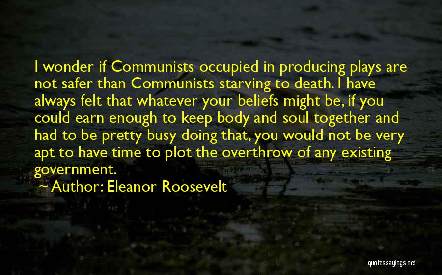 Eleanor Roosevelt Quotes: I Wonder If Communists Occupied In Producing Plays Are Not Safer Than Communists Starving To Death. I Have Always Felt