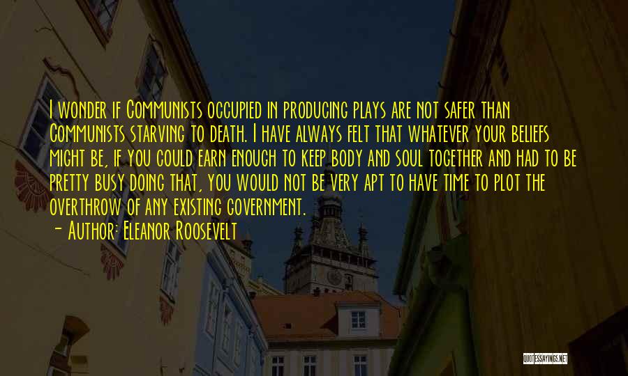 Eleanor Roosevelt Quotes: I Wonder If Communists Occupied In Producing Plays Are Not Safer Than Communists Starving To Death. I Have Always Felt