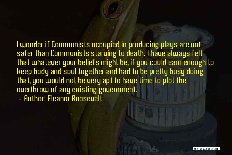 Eleanor Roosevelt Quotes: I Wonder If Communists Occupied In Producing Plays Are Not Safer Than Communists Starving To Death. I Have Always Felt