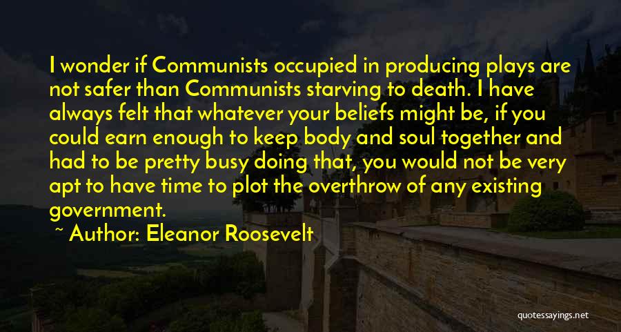 Eleanor Roosevelt Quotes: I Wonder If Communists Occupied In Producing Plays Are Not Safer Than Communists Starving To Death. I Have Always Felt
