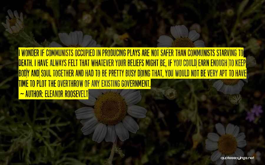 Eleanor Roosevelt Quotes: I Wonder If Communists Occupied In Producing Plays Are Not Safer Than Communists Starving To Death. I Have Always Felt