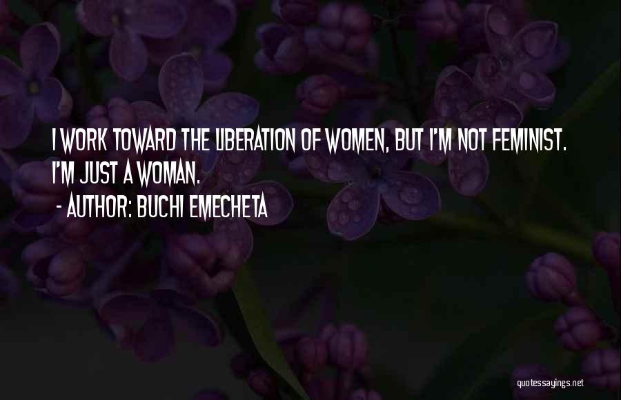Buchi Emecheta Quotes: I Work Toward The Liberation Of Women, But I'm Not Feminist. I'm Just A Woman.