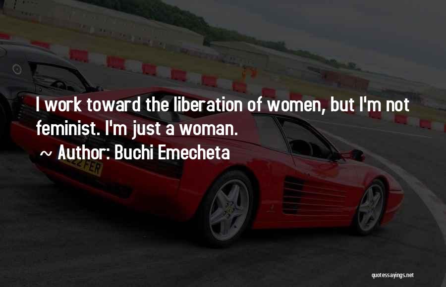 Buchi Emecheta Quotes: I Work Toward The Liberation Of Women, But I'm Not Feminist. I'm Just A Woman.