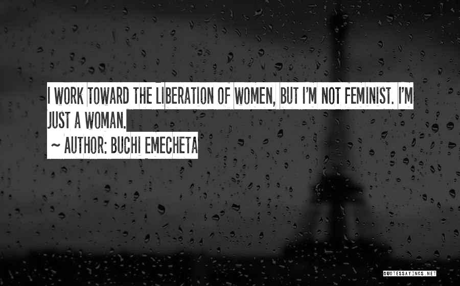 Buchi Emecheta Quotes: I Work Toward The Liberation Of Women, But I'm Not Feminist. I'm Just A Woman.