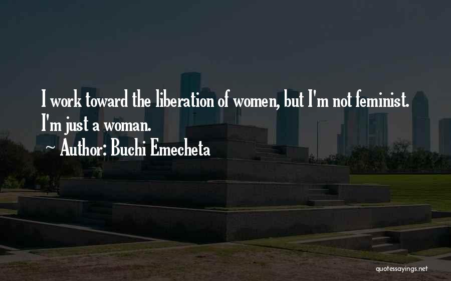 Buchi Emecheta Quotes: I Work Toward The Liberation Of Women, But I'm Not Feminist. I'm Just A Woman.