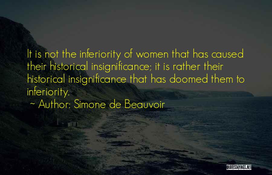Simone De Beauvoir Quotes: It Is Not The Inferiority Of Women That Has Caused Their Historical Insignificance; It Is Rather Their Historical Insignificance That