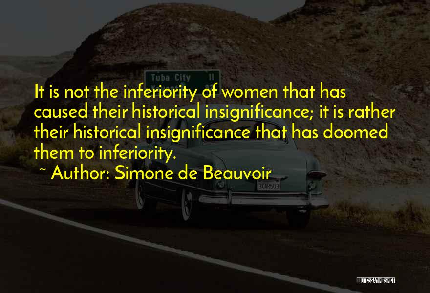 Simone De Beauvoir Quotes: It Is Not The Inferiority Of Women That Has Caused Their Historical Insignificance; It Is Rather Their Historical Insignificance That