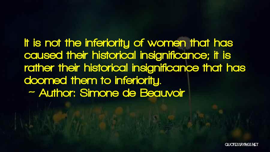 Simone De Beauvoir Quotes: It Is Not The Inferiority Of Women That Has Caused Their Historical Insignificance; It Is Rather Their Historical Insignificance That