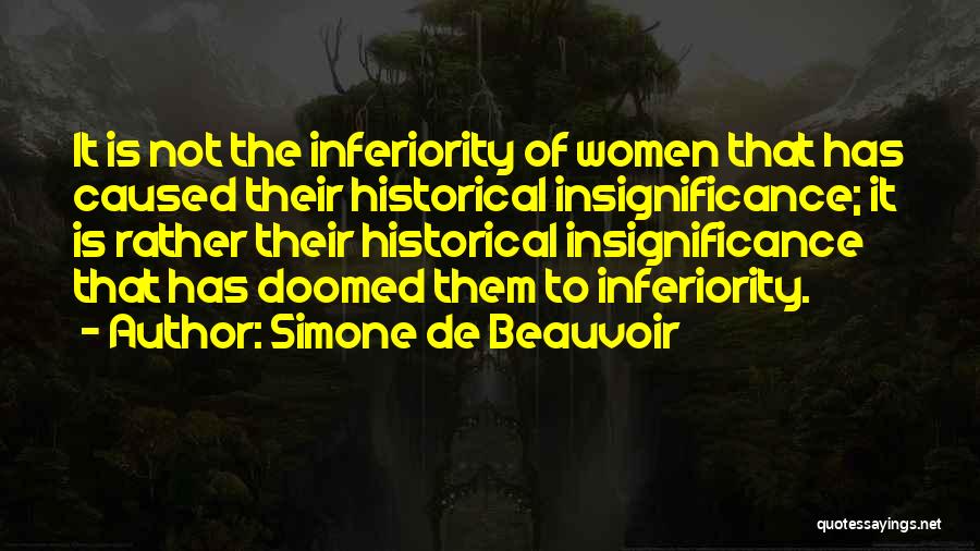 Simone De Beauvoir Quotes: It Is Not The Inferiority Of Women That Has Caused Their Historical Insignificance; It Is Rather Their Historical Insignificance That