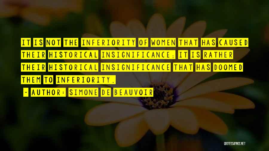 Simone De Beauvoir Quotes: It Is Not The Inferiority Of Women That Has Caused Their Historical Insignificance; It Is Rather Their Historical Insignificance That