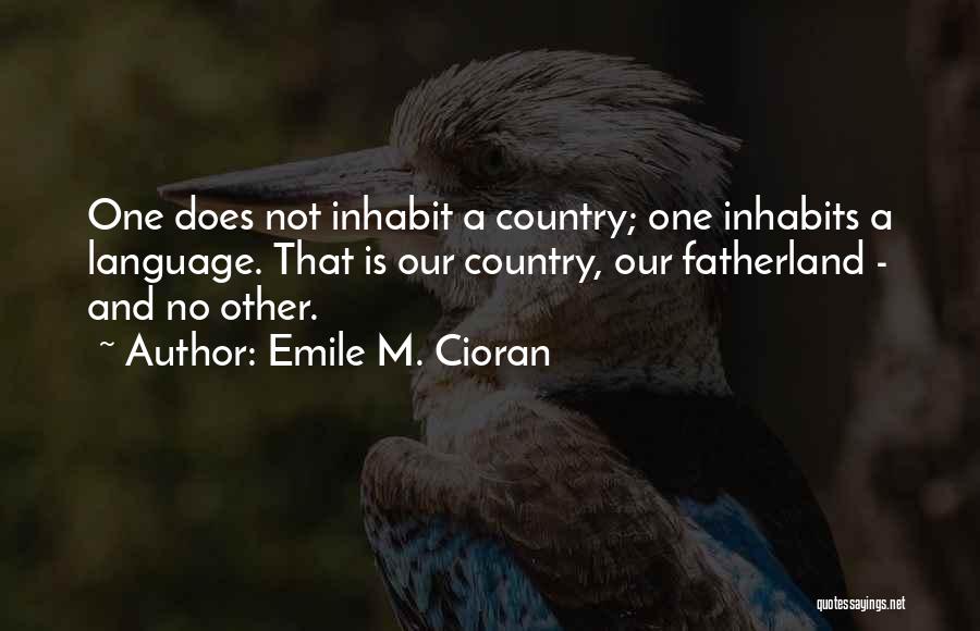 Emile M. Cioran Quotes: One Does Not Inhabit A Country; One Inhabits A Language. That Is Our Country, Our Fatherland - And No Other.