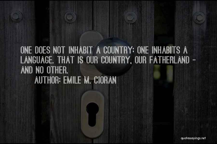 Emile M. Cioran Quotes: One Does Not Inhabit A Country; One Inhabits A Language. That Is Our Country, Our Fatherland - And No Other.
