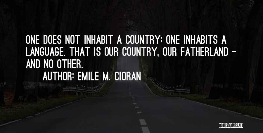 Emile M. Cioran Quotes: One Does Not Inhabit A Country; One Inhabits A Language. That Is Our Country, Our Fatherland - And No Other.