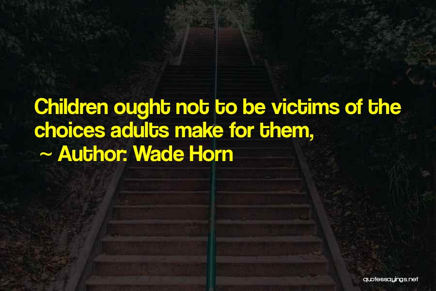 Wade Horn Quotes: Children Ought Not To Be Victims Of The Choices Adults Make For Them,