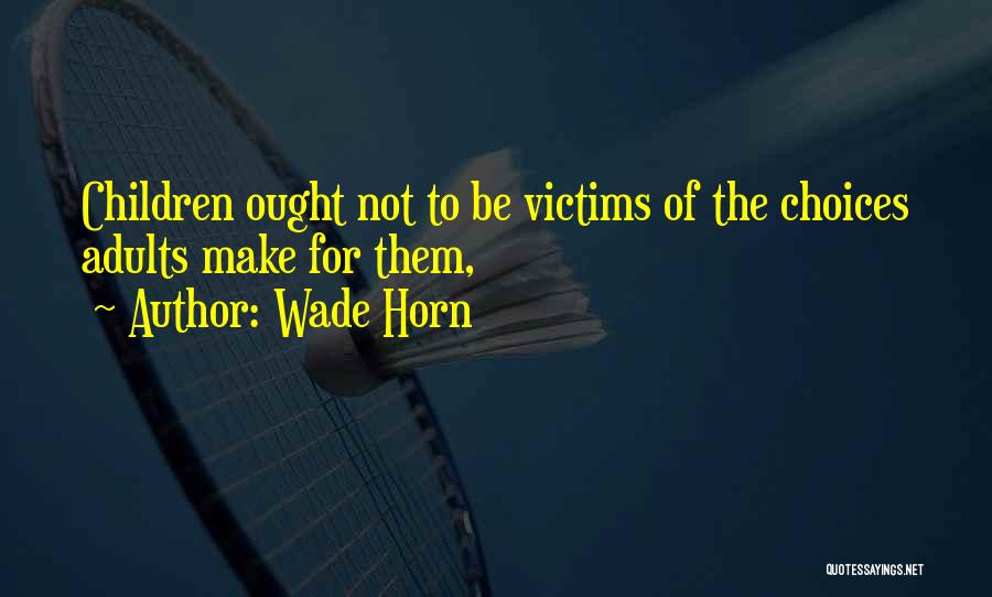 Wade Horn Quotes: Children Ought Not To Be Victims Of The Choices Adults Make For Them,