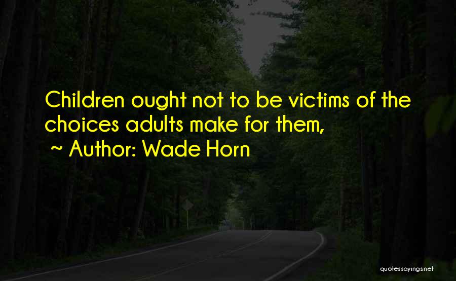 Wade Horn Quotes: Children Ought Not To Be Victims Of The Choices Adults Make For Them,