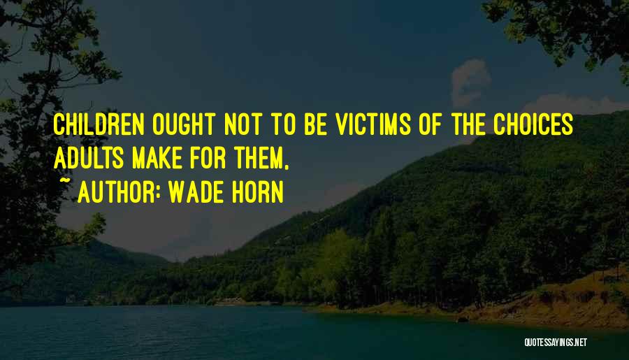 Wade Horn Quotes: Children Ought Not To Be Victims Of The Choices Adults Make For Them,