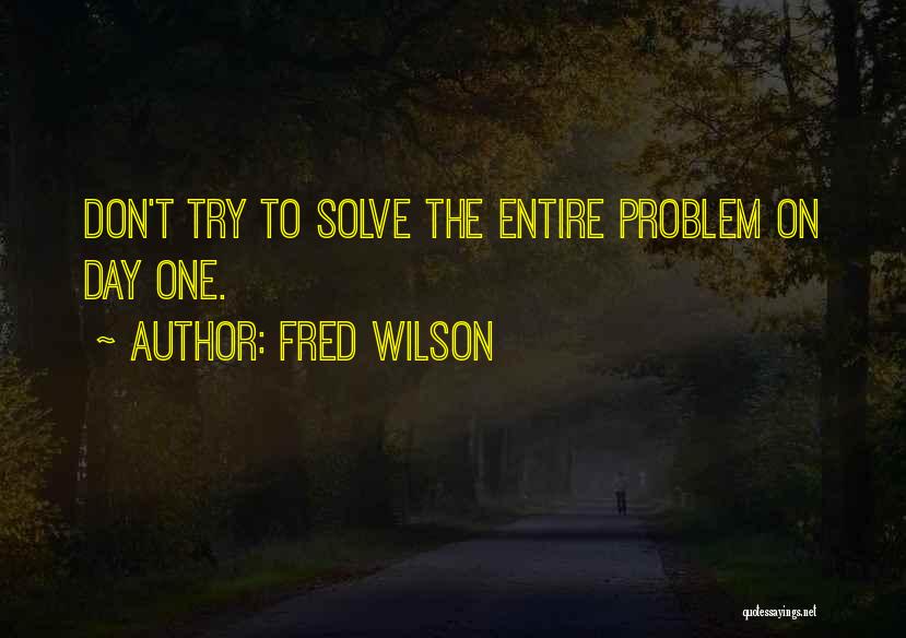 Fred Wilson Quotes: Don't Try To Solve The Entire Problem On Day One.