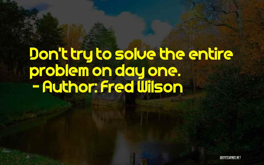 Fred Wilson Quotes: Don't Try To Solve The Entire Problem On Day One.