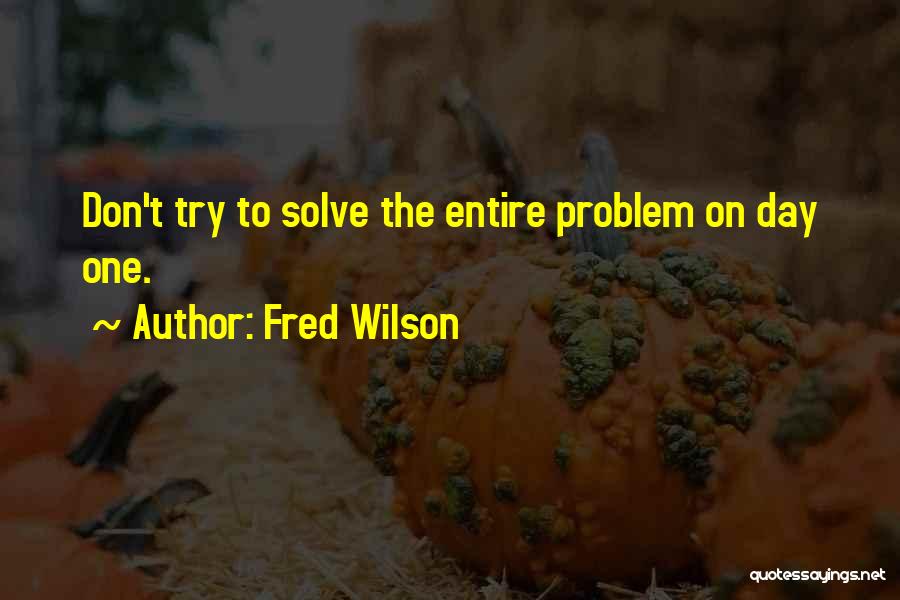 Fred Wilson Quotes: Don't Try To Solve The Entire Problem On Day One.