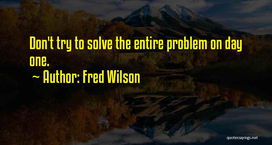 Fred Wilson Quotes: Don't Try To Solve The Entire Problem On Day One.