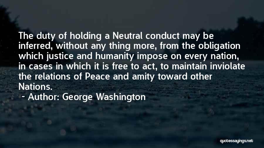 George Washington Quotes: The Duty Of Holding A Neutral Conduct May Be Inferred, Without Any Thing More, From The Obligation Which Justice And