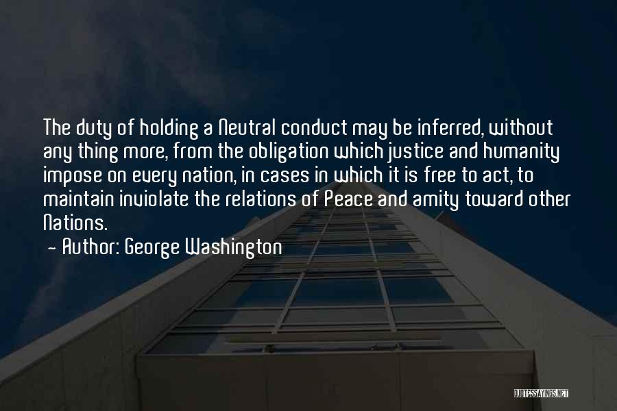 George Washington Quotes: The Duty Of Holding A Neutral Conduct May Be Inferred, Without Any Thing More, From The Obligation Which Justice And