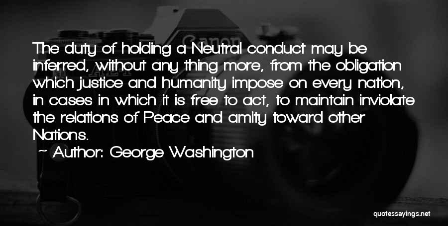 George Washington Quotes: The Duty Of Holding A Neutral Conduct May Be Inferred, Without Any Thing More, From The Obligation Which Justice And