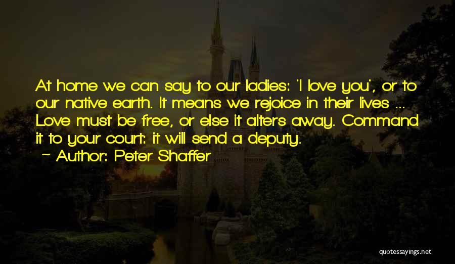 Peter Shaffer Quotes: At Home We Can Say To Our Ladies: 'i Love You', Or To Our Native Earth. It Means We Rejoice