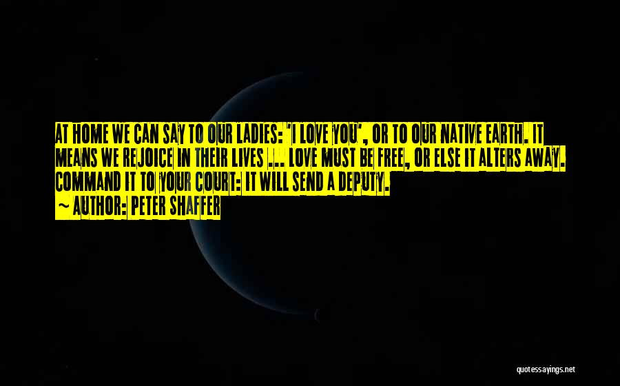 Peter Shaffer Quotes: At Home We Can Say To Our Ladies: 'i Love You', Or To Our Native Earth. It Means We Rejoice