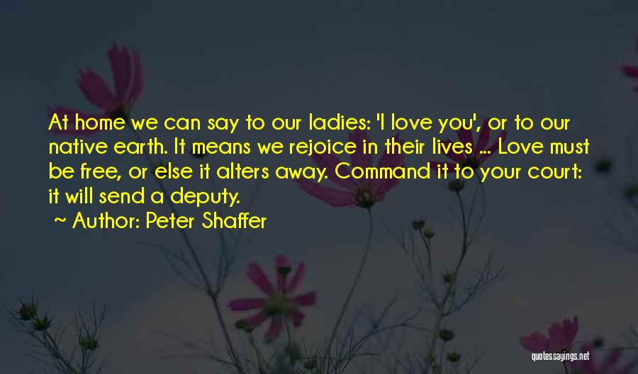 Peter Shaffer Quotes: At Home We Can Say To Our Ladies: 'i Love You', Or To Our Native Earth. It Means We Rejoice