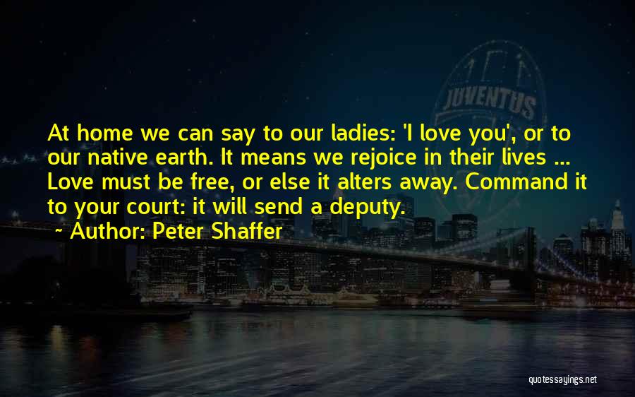 Peter Shaffer Quotes: At Home We Can Say To Our Ladies: 'i Love You', Or To Our Native Earth. It Means We Rejoice