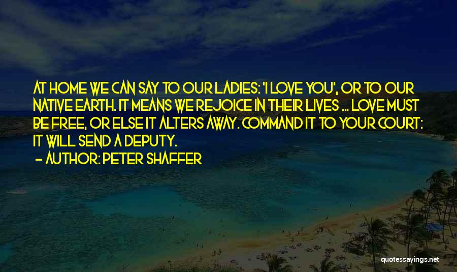 Peter Shaffer Quotes: At Home We Can Say To Our Ladies: 'i Love You', Or To Our Native Earth. It Means We Rejoice