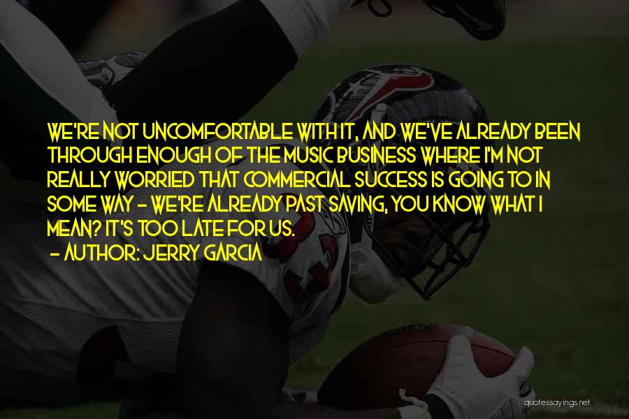 Jerry Garcia Quotes: We're Not Uncomfortable With It, And We've Already Been Through Enough Of The Music Business Where I'm Not Really Worried